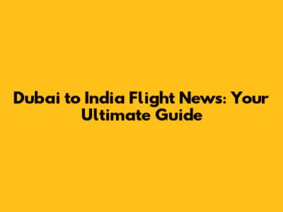 Dubai to India Flight News: Your Ultimate Guide