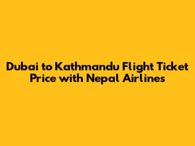 Dubai to Kathmandu Flight Ticket Price with Nepal Airlines
