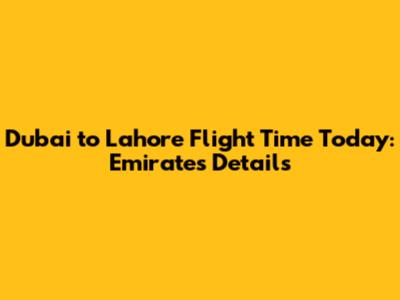 Dubai to Lahore Flight Time Today: Emirates Details