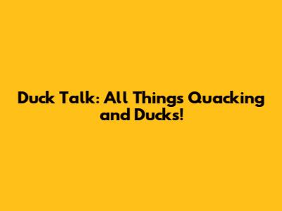 Duck Talk: All Things Quacking and Ducks!