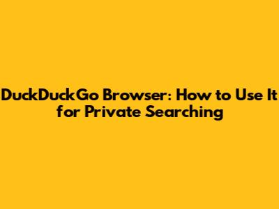 DuckDuckGo Browser: How to Use It for Private Searching