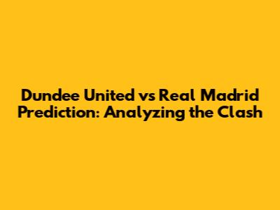 Dundee United vs Real Madrid Prediction: Analyzing the Clash
