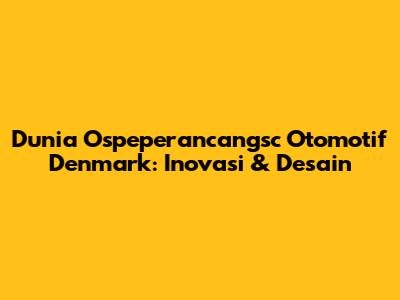 Dunia Ospeperancangsc Otomotif Denmark: Inovasi & Desain