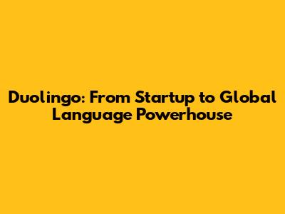 Duolingo: From Startup to Global Language Powerhouse