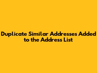 Duplicate Similar Addresses Added to the Address List