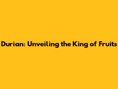 Durian: Unveiling the King of Fruits