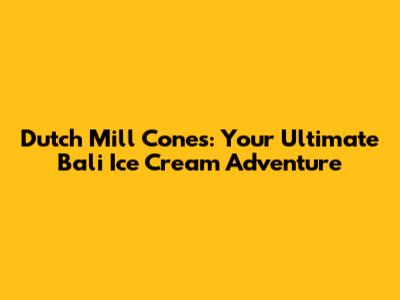 Dutch Mill Cones: Your Ultimate Bali Ice Cream Adventure