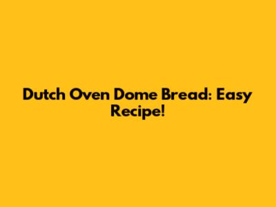 Dutch Oven Dome Bread: Easy Recipe!