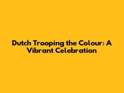 Dutch Trooping the Colour: A Vibrant Celebration