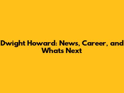 Dwight Howard: News, Career, and What's Next
