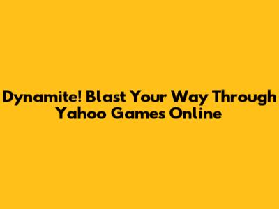 Dynamite! Blast Your Way Through Yahoo Games Online