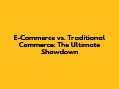 E-Commerce vs. Traditional Commerce: The Ultimate Showdown