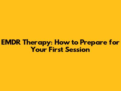 EMDR Therapy: How to Prepare for Your First Session