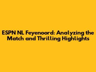 ESPN NL Feyenoord: Analyzing the Match and Thrilling Highlights