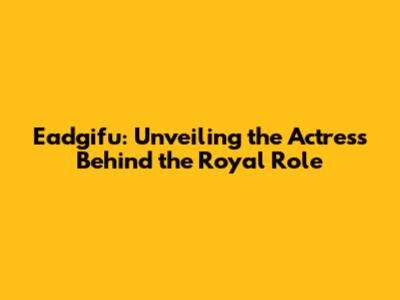 Eadgifu: Unveiling the Actress Behind the Royal Role