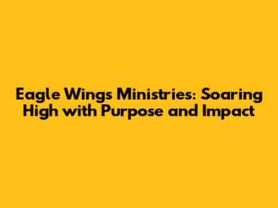 Eagle Wings Ministries: Soaring High with Purpose and Impact