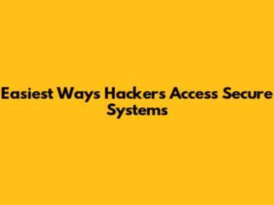 Easiest Ways Hackers Access Secure Systems