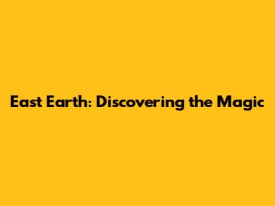 East Earth: Discovering the Magic
