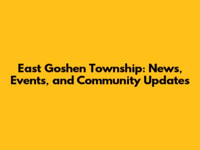 East Goshen Township: News, Events, and Community Updates