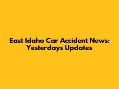 East Idaho Car Accident News: Yesterday's Updates