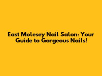 East Molesey Nail Salon: Your Guide to Gorgeous Nails!