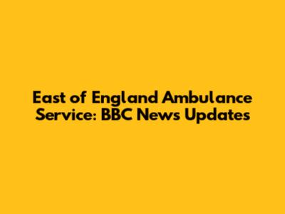 East of England Ambulance Service: BBC News Updates