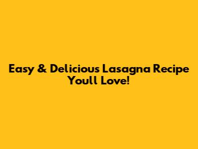 Easy & Delicious Lasagna Recipe You'll Love!