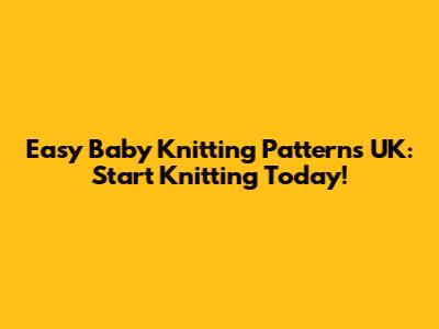 Easy Baby Knitting Patterns UK: Start Knitting Today!
