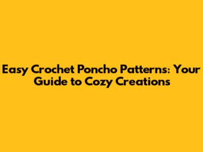 Easy Crochet Poncho Patterns: Your Guide to Cozy Creations