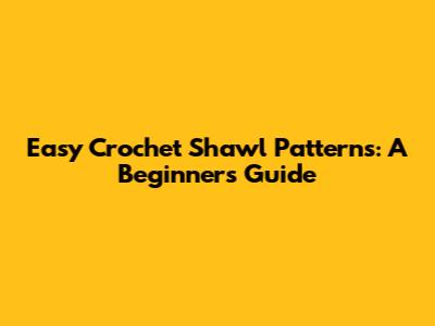 Easy Crochet Shawl Patterns: A Beginner's Guide