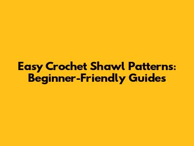Easy Crochet Shawl Patterns: Beginner-Friendly Guides