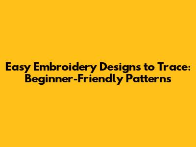 Easy Embroidery Designs to Trace: Beginner-Friendly Patterns