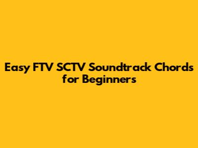 Easy FTV SCTV Soundtrack Chords for Beginners