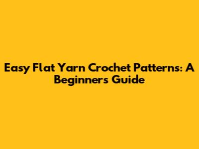 Easy Flat Yarn Crochet Patterns: A Beginner's Guide