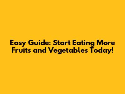 Easy Guide: Start Eating More Fruits and Vegetables Today!
