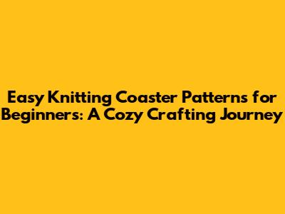 Easy Knitting Coaster Patterns for Beginners: A Cozy Crafting Journey