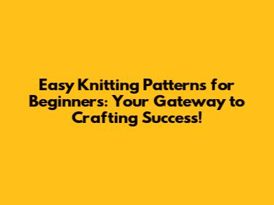 Easy Knitting Patterns for Beginners: Your Gateway to Crafting Success!