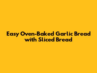 Easy Oven-Baked Garlic Bread with Sliced Bread