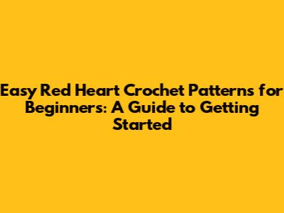 Easy Red Heart Crochet Patterns for Beginners: A Guide to Getting Started