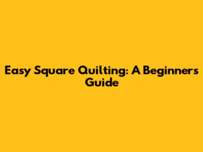 Easy Square Quilting: A Beginner's Guide