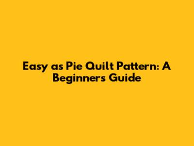 Easy as Pie Quilt Pattern: A Beginner's Guide
