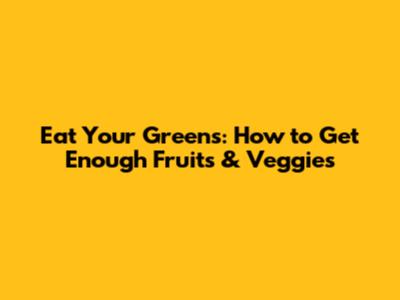 Eat Your Greens: How to Get Enough Fruits & Veggies