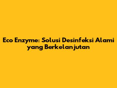 Eco Enzyme: Solusi Desinfeksi Alami yang Berkelanjutan