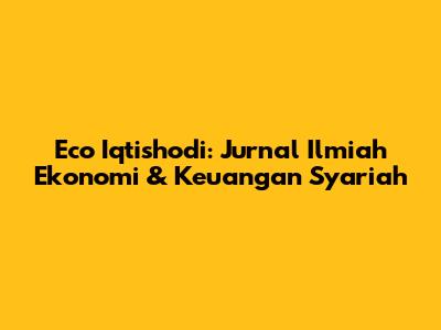 Eco Iqtishodi: Jurnal Ilmiah Ekonomi & Keuangan Syariah