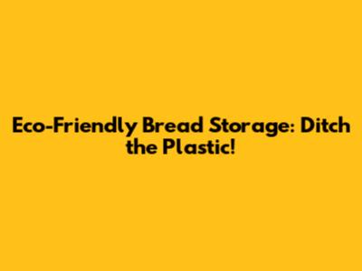 Eco-Friendly Bread Storage: Ditch the Plastic!