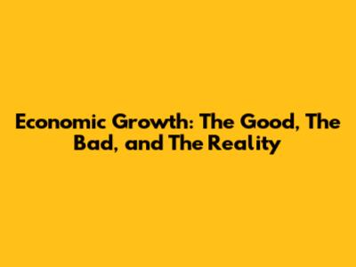 Economic Growth: The Good, The Bad, and The Reality