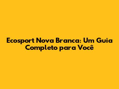 Ecosport Nova Branca: Um Guia Completo para Você
