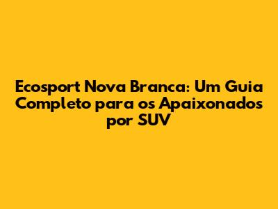 Ecosport Nova Branca: Um Guia Completo para os Apaixonados por SUV