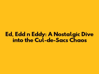 Ed, Edd n Eddy: A Nostalgic Dive into the Cul-de-Sac's Chaos