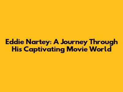 Eddie Nartey: A Journey Through His Captivating Movie World